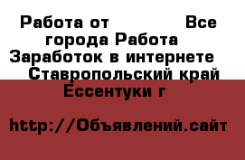Работа от (  18) ! - Все города Работа » Заработок в интернете   . Ставропольский край,Ессентуки г.